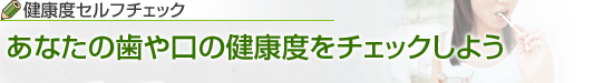 あなたの歯や口の健康度をチェックしよう